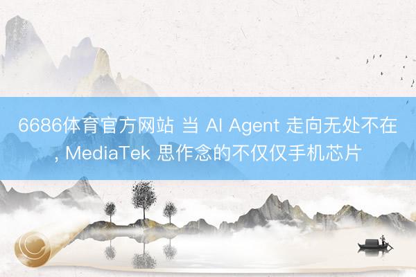 6686体育官方网站 当 AI Agent 走向无处不在， MediaTek 思作念的不仅仅手机芯片