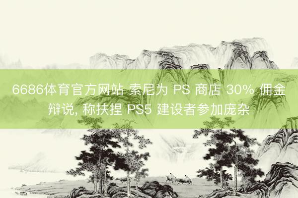 6686体育官方网站 索尼为 PS 商店 30% 佣金辩说， 称扶捏 PS5 建设者参加庞杂