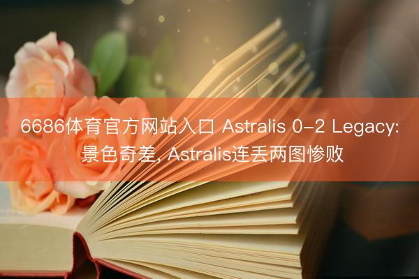 6686体育官方网站入口 Astralis 0-2 Legacy: 景色奇差， Astralis连丢两图惨败