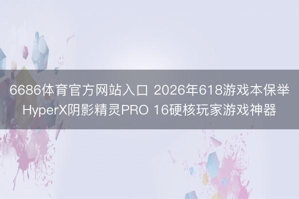 6686体育官方网站入口 2026年618游戏本保举HyperX阴影精灵PRO 16硬核玩家游戏神器