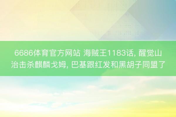 6686体育官方网站 海贼王1183话， 醒觉山治击杀麒麟戈姆， 巴基跟红发和黑胡子同盟了