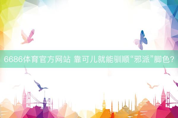 6686体育官方网站 靠可儿就能驯顺“邪派”脚色?
