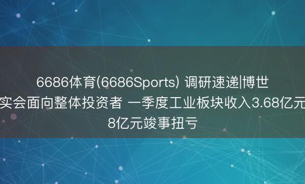 6686体育(6686Sports) 调研速递|博世科功绩证实会面向整体投资者 一季度工业板块收入3.68亿元竣事扭亏