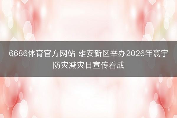 6686体育官方网站 雄安新区举办2026年寰宇防灾减灾日宣传看成