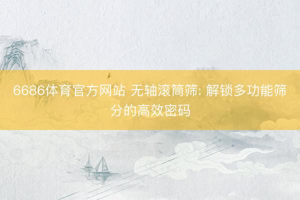6686体育官方网站 无轴滚筒筛: 解锁多功能筛分的高效密码