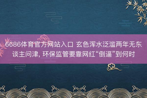 6686体育官方网站入口 玄色浑水泛滥两年无东谈主问津， 环保监管要靠网红“倒逼”到何时
