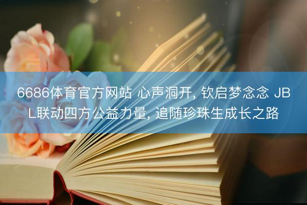 6686体育官方网站 心声洞开， 钦启梦念念 JBL联动四方公益力量， 追随珍珠生成长之路