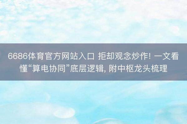 6686体育官方网站入口 拒却观念炒作! 一文看懂“算电协同”底层逻辑， 附中枢龙头梳理