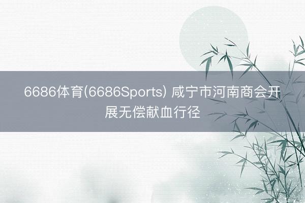 6686体育(6686Sports) 咸宁市河南商会开展无偿献血行径