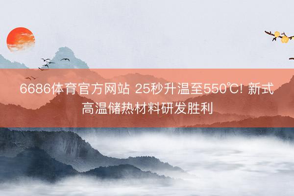 6686体育官方网站 25秒升温至550℃! 新式高温储热材料研发胜利