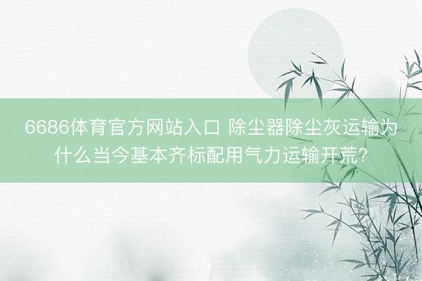 6686体育官方网站入口 除尘器除尘灰运输为什么当今基本齐标配用气力运输开荒?