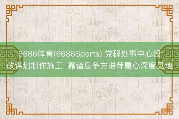 6686体育(6686Sports) 党群处事中心设政谋划制作施工: 靠谱息争方遴荐重心深度见地