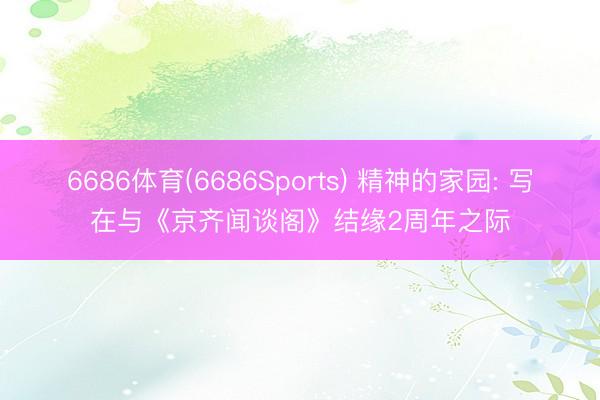 6686体育(6686Sports) 精神的家园: 写在与《京齐闻谈阁》结缘2周年之际
