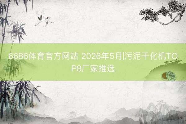 6686体育官方网站 2026年5月|污泥干化机TOP8厂家推选