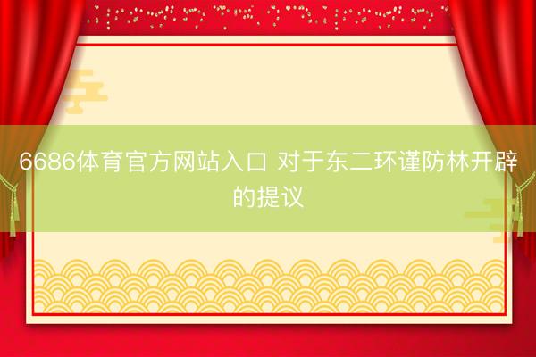 6686体育官方网站入口 对于东二环谨防林开辟的提议