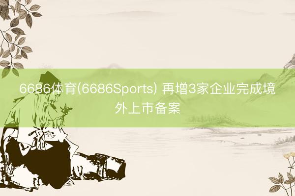6686体育(6686Sports) 再增3家企业完成境外上市备案