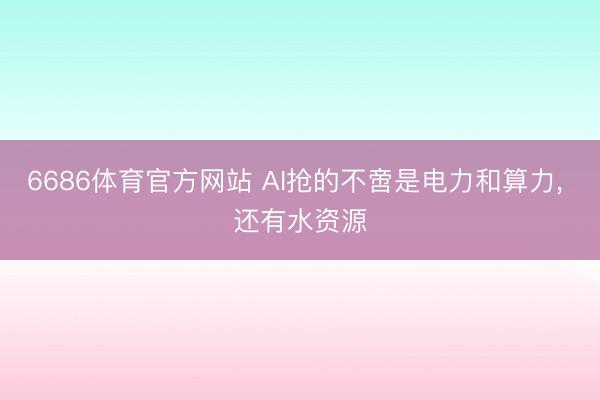 6686体育官方网站 AI抢的不啻是电力和算力， 还有水资源