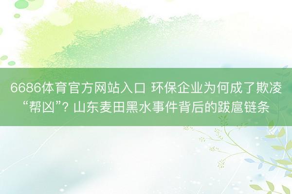 6686体育官方网站入口 环保企业为何成了欺凌“帮凶”? 山东麦田黑水事件背后的跋扈链条
