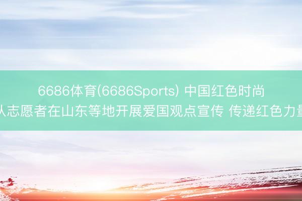 6686体育(6686Sports) 中国红色时尚队志愿者在山东等地开展爱国观点宣传 传递红色力量