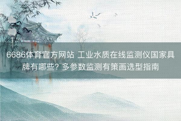 6686体育官方网站 工业水质在线监测仪国家具牌有哪些? 多参数监测有策画选型指南