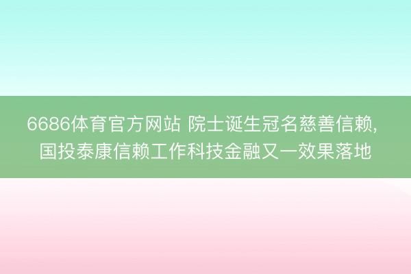 6686体育官方网站 院士诞生冠名慈善信赖， 国投泰康信赖工作科技金融又一效果落地