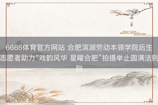 6686体育官方网站 合肥滨湖劳动本领学院后生志愿者助力“戏韵风华 星曜合肥”拍摄举止圆满法则