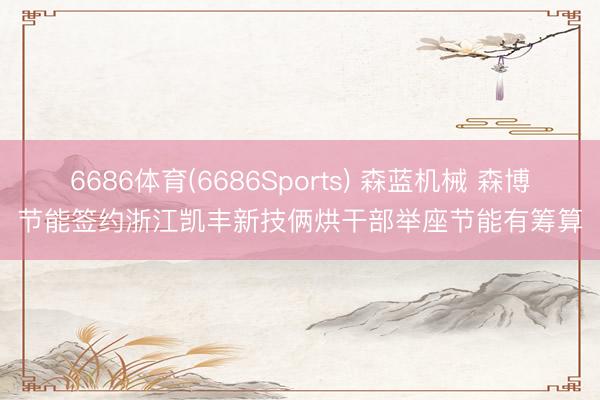 6686体育(6686Sports) 森蓝机械 森博节能签约浙江凯丰新技俩烘干部举座节能有筹算