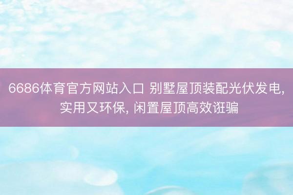 6686体育官方网站入口 别墅屋顶装配光伏发电， 实用又环保， 闲置屋顶高效诳骗