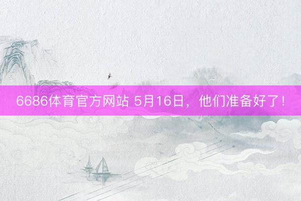 6686体育官方网站 5月16日，他们准备好了！