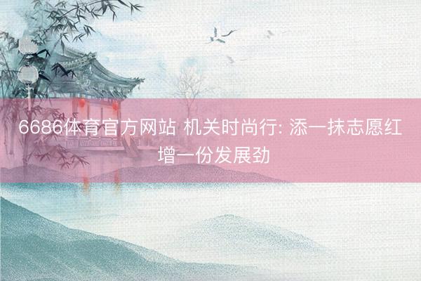 6686体育官方网站 机关时尚行: 添一抹志愿红 增一份发展劲