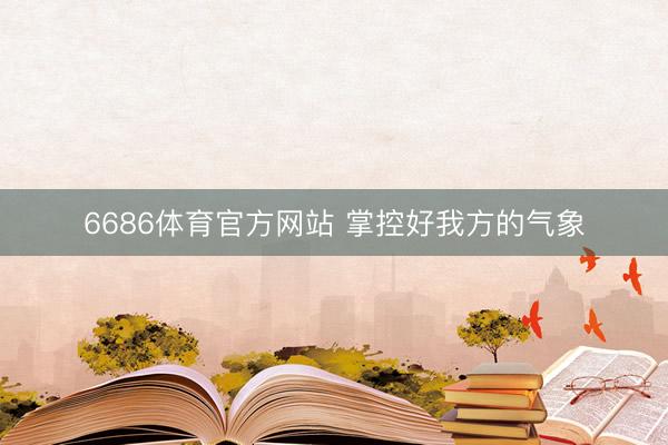 6686体育官方网站 掌控好我方的气象