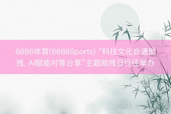 6686体育(6686Sports) “科技文化会通助残, AI赋能对等分享”主题助残日行径举办