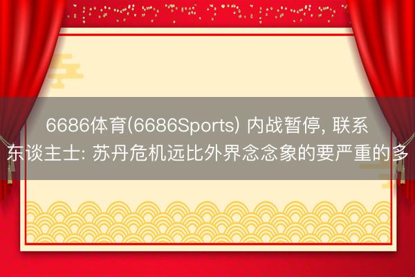 6686体育(6686Sports) 内战暂停， 联系东谈主士: 苏丹危机远比外界念念象的要严重的多