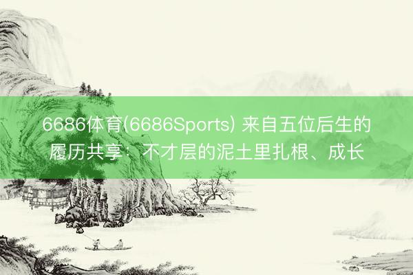 6686体育(6686Sports) 来自五位后生的履历共享：不才层的泥土里扎根、成长