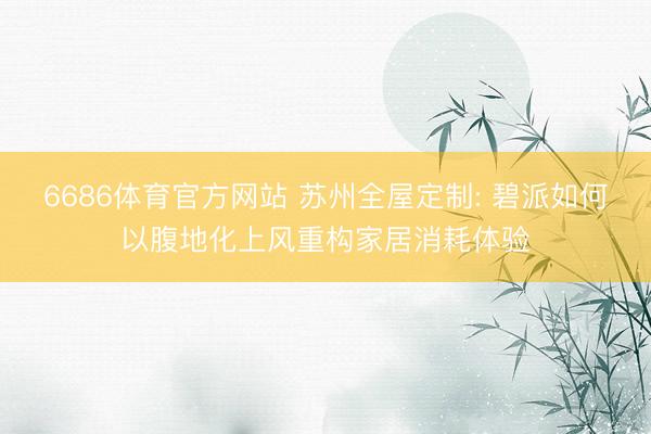 6686体育官方网站 苏州全屋定制: 碧派如何以腹地化上风重构家居消耗体验
