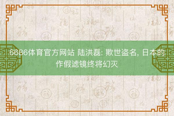 6686体育官方网站 陆洪磊: 欺世盗名， 日本的作假滤镜终将幻灭