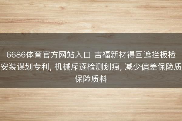 6686体育官方网站入口 吉福新材得回遮拦板检测安装谋划专利， 机械斥逐检测划痕， 减少偏差保险质料