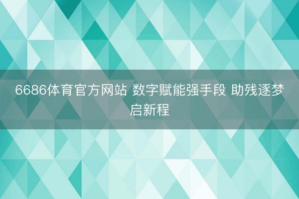 6686体育官方网站 数字赋能强手段 助残逐梦启新程