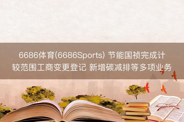 6686体育(6686Sports) 节能国祯完成计较范围工商变更登记 新增碳减排等多项业务