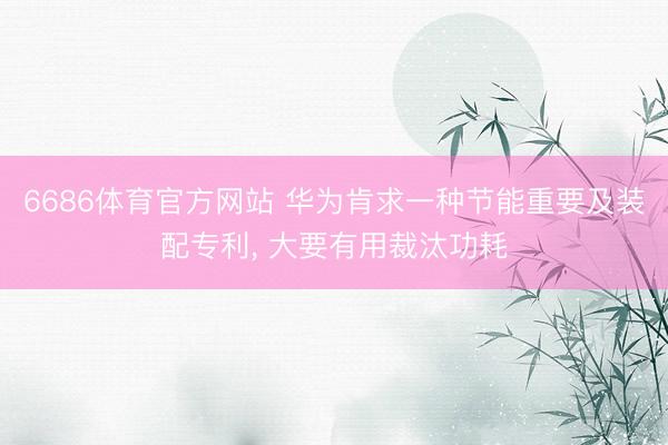 6686体育官方网站 华为肯求一种节能重要及装配专利， 大要有用裁汰功耗