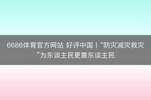 6686体育官方网站 好评中国丨“防灾减灾救灾”为东谈主民更靠东谈主民