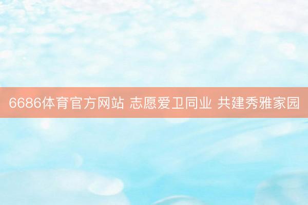 6686体育官方网站 志愿爱卫同业 共建秀雅家园
