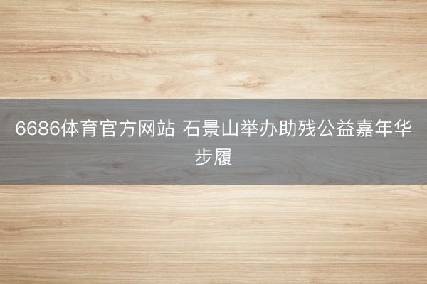 6686体育官方网站 石景山举办助残公益嘉年华步履