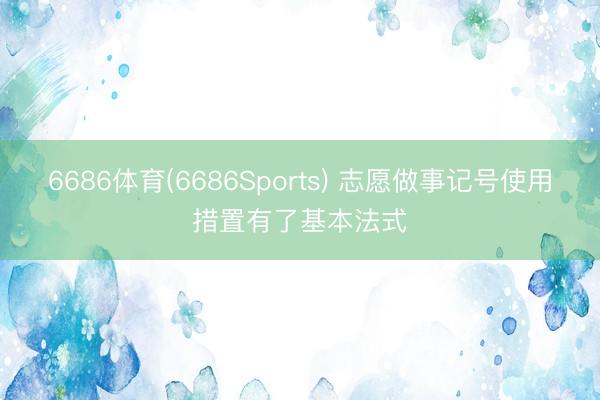 6686体育(6686Sports) 志愿做事记号使用措置有了基本法式