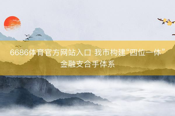 6686体育官方网站入口 我市构建“四位一体”金融支合手体系