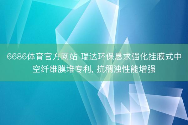 6686体育官方网站 瑞达环保恳求强化挂膜式中空纤维膜堆专利， 抗稠浊性能增强