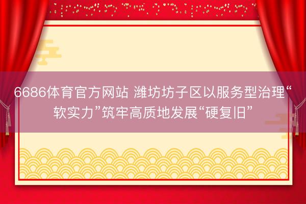 6686体育官方网站 潍坊坊子区以服务型治理“软实力”筑牢高质地发展“硬复旧”
