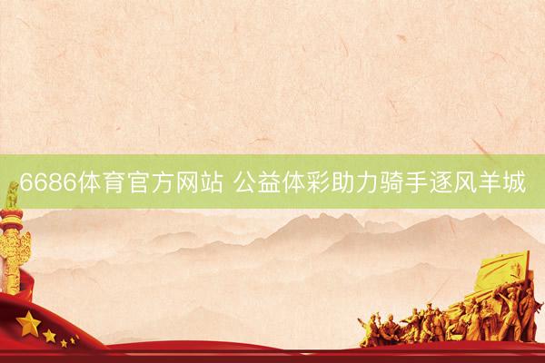 6686体育官方网站 公益体彩助力骑手逐风羊城
