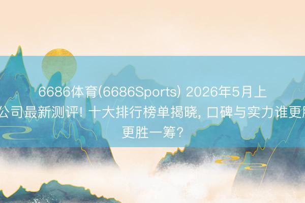 6686体育(6686Sports) 2026年5月上海装修公司最新测评! 十大排行榜单揭晓， 口碑与实力谁更胜一筹?