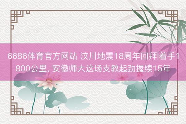 6686体育官方网站 汶川地震18周年回拜|着手1800公里， 安徽师大这场支教起劲握续15年